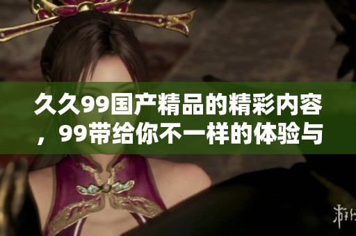 **99****的精彩内容，99带给你不一样的体验与享受。