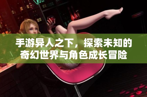 手游异人之下，探索未知的奇幻世界与角色成长冒险