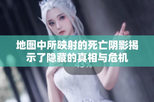 地图中所映射的死亡阴影揭示了隐藏的真相与危机