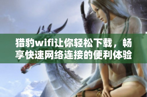 猎豹wifi让你轻松下载，畅享快速网络连接的便利体验