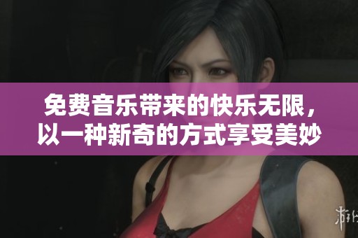 免费音乐带来的快乐无限，以一种新奇的方式享受美妙旋律