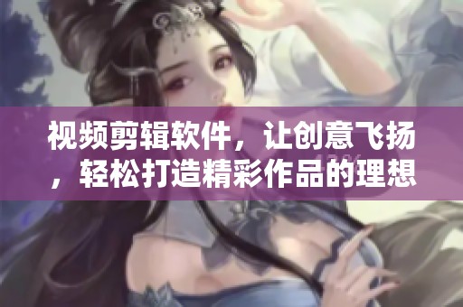 视频剪辑软件，让创意飞扬，轻松打造精彩作品的理想选择