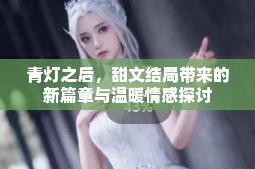 青灯之后，甜文结局带来的新篇章与温暖情感探讨