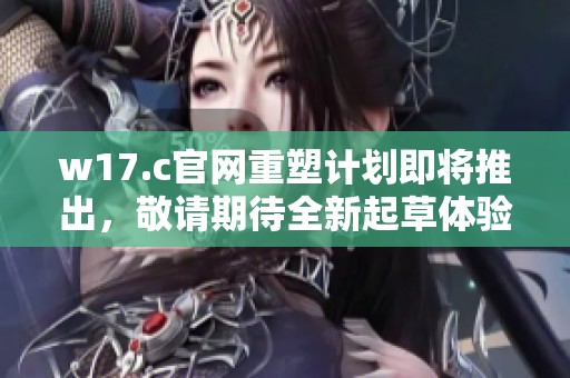 w17.c官网重塑计划即将推出，敬请期待全新起草体验与服务！