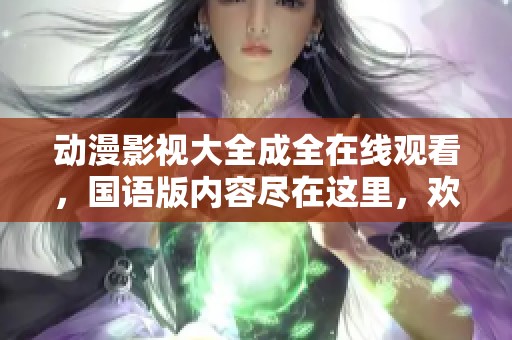 动漫影视大全成全在线观看，国语版内容尽在这里，欢迎收看！