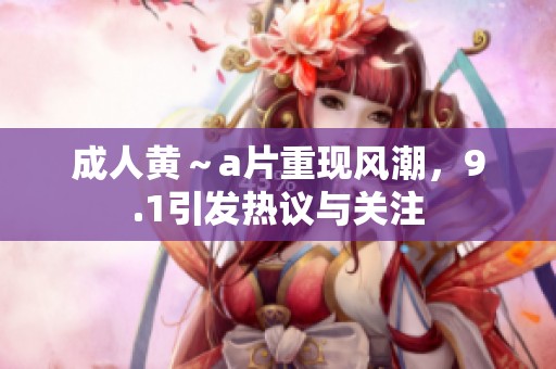 **黄～**重现风潮，9.1引发热议与关注