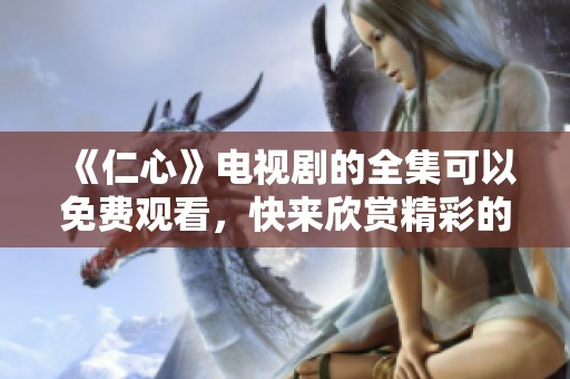 《仁心》电视剧的全集可以免费观看，快来欣赏精彩的剧情吧！