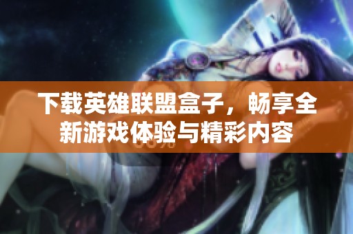 下载英雄联盟盒子，畅享全新游戏体验与精彩内容