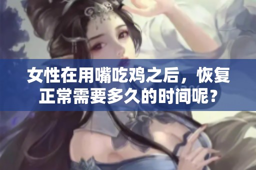 女性在用嘴吃鸡之后，恢复正常需要多久的时间呢？