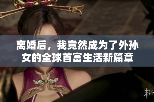 离婚后，我竟然成为了外孙女的全球首富生活新篇章
