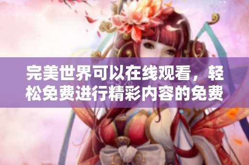 完美世界可以在线观看，轻松免费进行精彩内容的免费播放服务