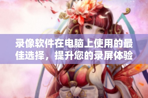 录像软件在电脑上使用的最佳选择，提升您的录屏体验的助手