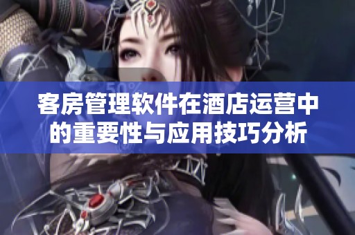 客房管理软件在酒店运营中的重要性与应用技巧分析