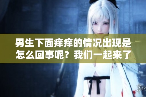 男生下面痒痒的情况出现是怎么回事呢？我们一起来了解一下。