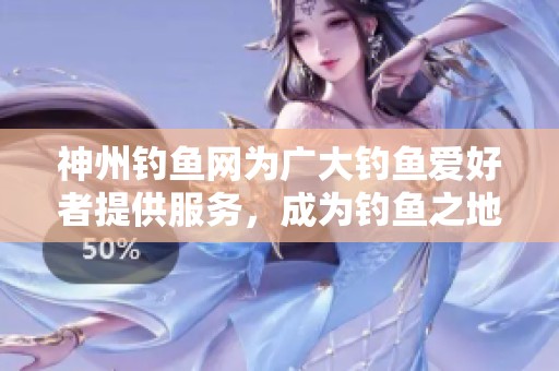 神州钓鱼网为广大钓鱼爱好者提供服务，成为钓鱼之地的首选平台