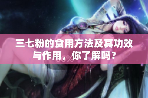 三七粉的食用方法及其功效与作用，你了解吗？