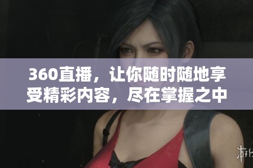 360直播，让你随时随地享受精彩内容，尽在掌握之中！