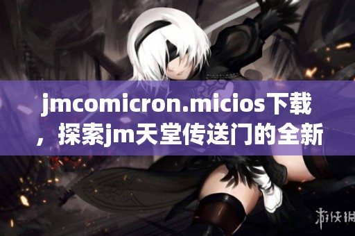 jmcomicron.micios下载，探索jm天堂传送门的全新体验
