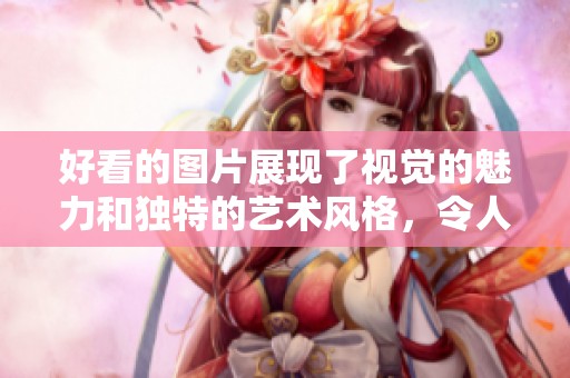 好看的图片展现了视觉的魅力和独特的艺术风格，令人陶醉的作品不可错过。