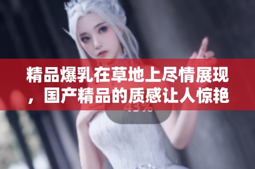 精品爆乳在草地上尽情展现，****的质感让人惊艳不已