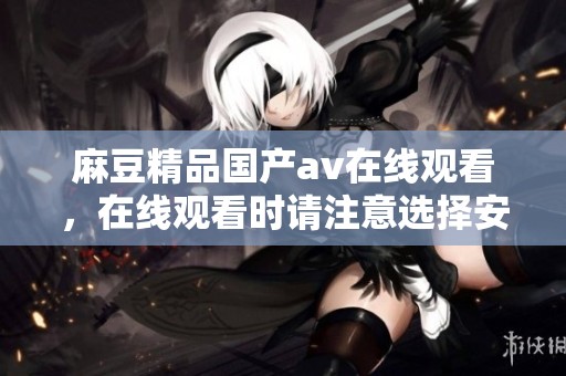 麻豆精品国产**在线观看，在线观看时请注意选择安全合规内容与渠道。