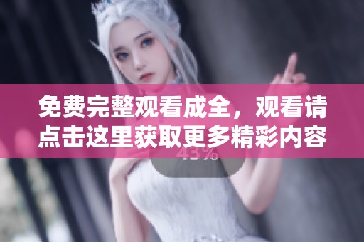 免费完整观看成全，观看请点击这里获取更多精彩内容