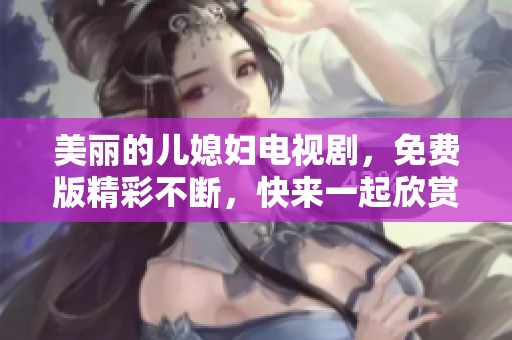 美丽的儿媳妇电视剧，免费版精彩不断，快来一起欣赏吧！