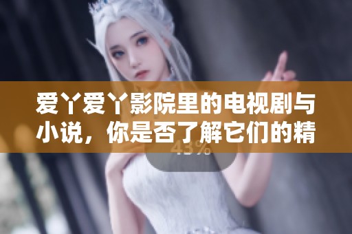 爱丫爱丫影院里的电视剧与小说，你是否了解它们的精彩故事呢