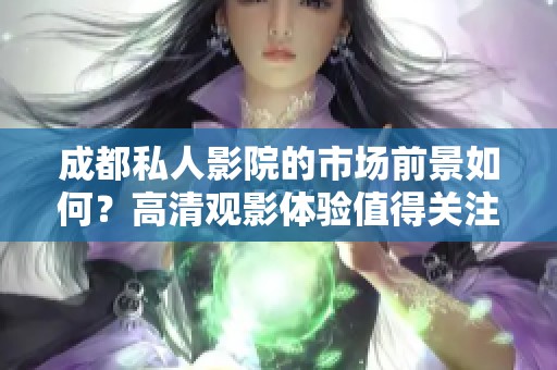 成都私人影院的市场前景如何？高清观影体验值得关注吗？
