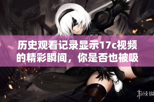 历史观看记录显示17c视频的精彩瞬间，你是否也被吸引了呢
