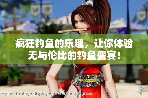 疯狂钓鱼的乐趣，让你体验无与伦比的钓鱼盛宴！
