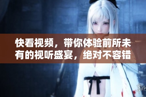 快看视频，带你体验前所未有的视听盛宴，绝对不容错过的精彩内容！
