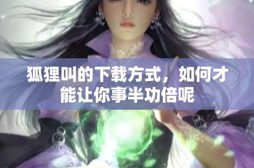 狐狸叫的下载方式，如何才能让你事半功倍呢
