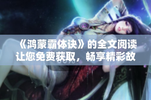 《鸿蒙霸体诀》的全文阅读让您免费获取，畅享精彩故事与豪情万丈！