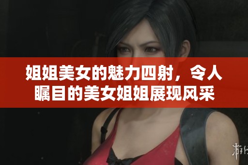 姐姐美女的魅力四射，令人瞩目的美女姐姐展现风采