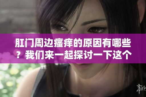 肛门周边瘙痒的原因有哪些？我们来一起探讨一下这个问题。