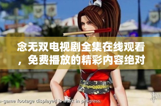 念无双电视剧全集在线观看，免费播放的精彩内容绝对不容错过！