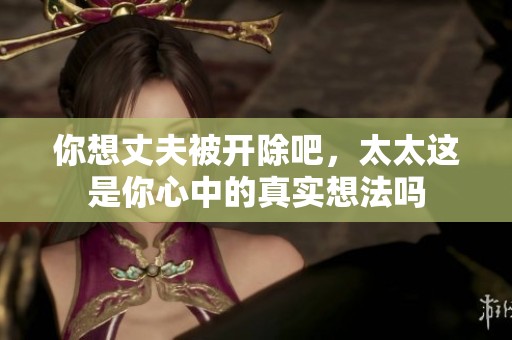 你想丈夫被开除吧，太太这是你心中的真实想法吗