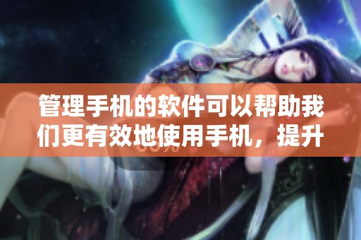 管理手机的软件可以帮助我们更有效地使用手机，提升日常操作的便捷性。