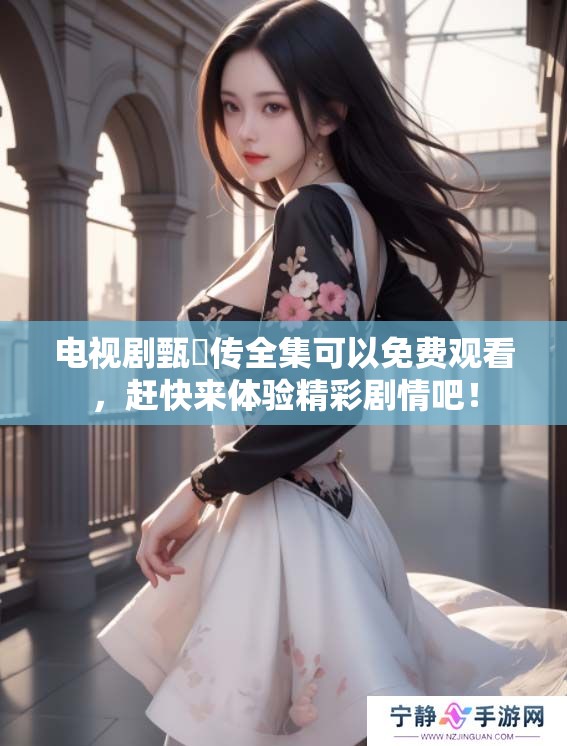 电视剧甄嬛传全集可以免费观看，赶快来体验精彩剧情吧！