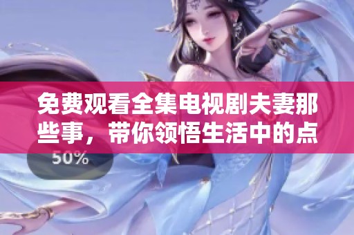 免费观看全集电视剧夫妻那些事，带你领悟生活中的点滴情感故事