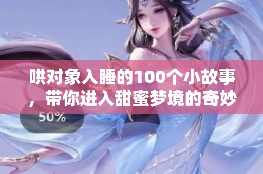 哄对象入睡的100个小故事，带你进入甜蜜梦境的奇妙旅程