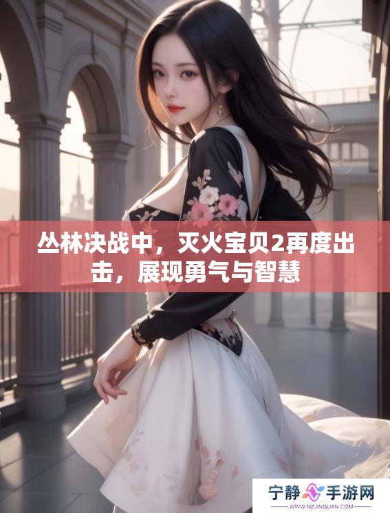 丛林决战中，灭火宝贝2再度出击，展现勇气与智慧