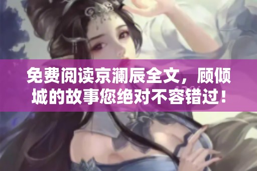 免费阅读京澜辰全文，顾倾城的故事您绝对不容错过！