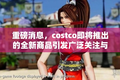 重磅消息，costco即将推出的全新商品引发广泛关注与期待