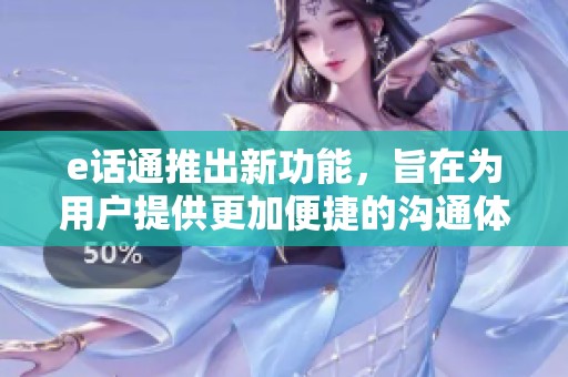e话通推出新功能，旨在为用户提供更加便捷的沟通体验