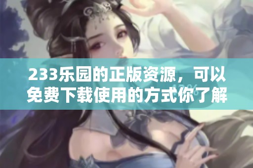 233乐园的正版资源，可以免费下载使用的方式你了解了吗
