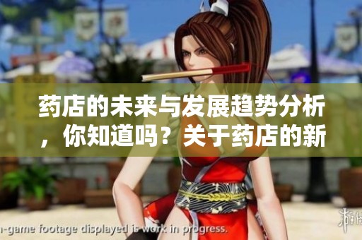药店的未来与发展趋势分析，你知道吗？关于药店的新思路和挑战探讨