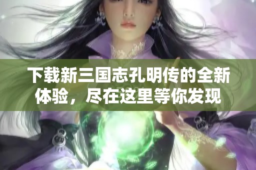 下载新三国志孔明传的全新体验，尽在这里等你发现
