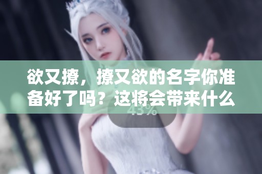 欲又撩，撩又欲的名字你准备好了吗？这将会带来什么样的惊喜？
